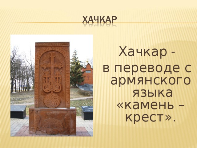 Хачкар - в переводе с армянского языка «камень – крест». 