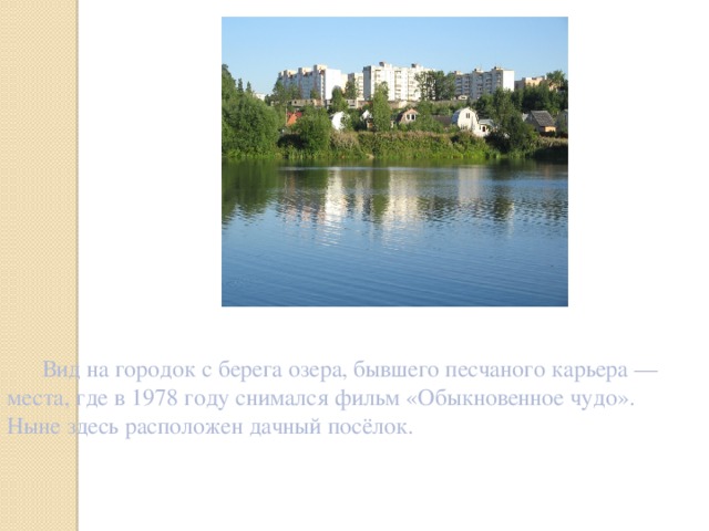 Вид на городок с берега озера, бывшего песчаного карьера — места, где в 1978 году снимался фильм «Обыкновенное чудо». Ныне здесь расположен дачный посёлок. 