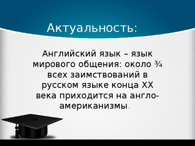 Актуальность: Английский язык – язык мирового общения: около ¾ всех заимствований в русском языке конца ХХ века приходится на англо-американизмы . 