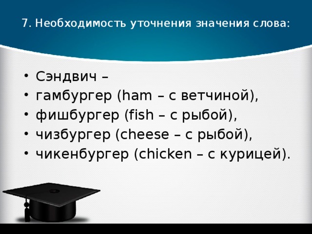 7. Необходимость уточнения значения слова:   Сэндвич – гамбургер (ham – с ветчиной), фишбургер (fish – с рыбой), чизбургер (cheese – c рыбой), чикенбургер (chicken – с курицей). 