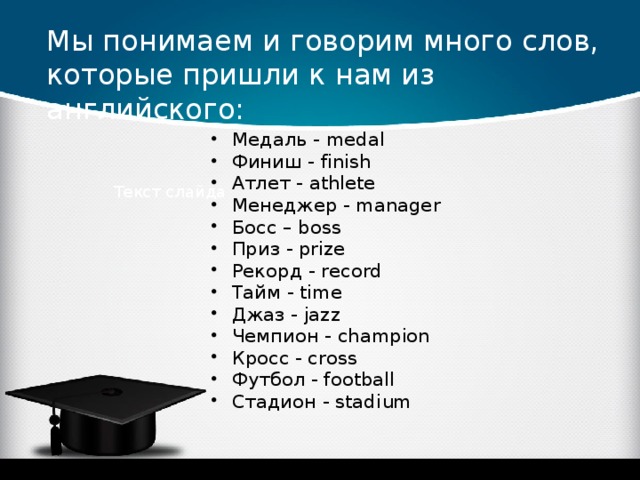 Мы понимаем и говорим много слов, которые пришли к нам из английского: Медаль - medal Финиш - finish Атлет - athlete Менеджер - manager Босс – boss Приз - prize Рекорд - record Тайм - time Джаз - jazz Чемпион - champion Кросс - cross Футбол - football Стадион - stadium Текст слайда 