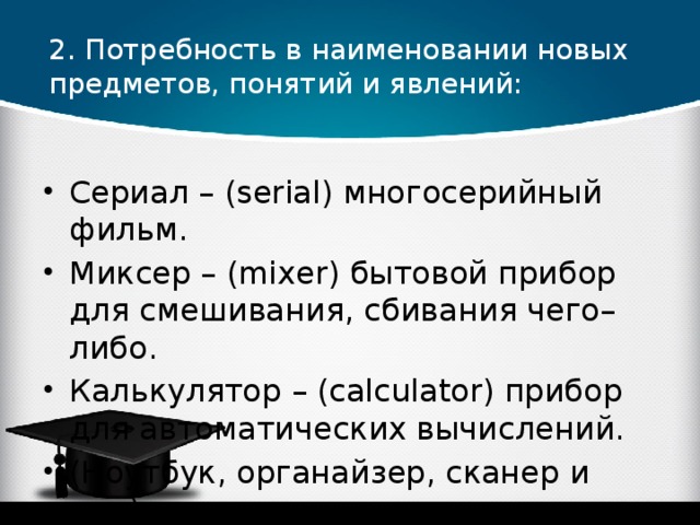 2. Потребность в наименовании новых предметов, понятий и явлений: Сериал – (serial) многосерийный фильм. Миксер – (mixer) бытовой прибор для смешивания, сбивания чего–либо. Калькулятор – (calculator) прибор для автоматических вычислений. (Ноутбук, органайзер, сканер и т.д.) 