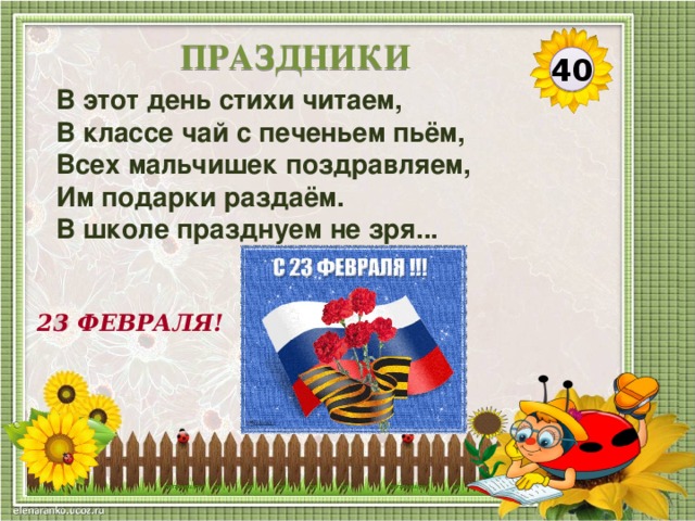 ПРАЗДНИКИ 40 В этот день стихи читаем, В классе чай с печеньем пьём, Всех мальчишек поздравляем, Им подарки раздаём. В школе празднуем не зря... 23 ФЕВРАЛЯ!