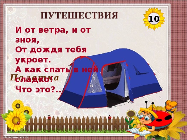 ПУТЕШЕСТВИЯ 10 И от ветра, и от зноя,  От дождя тебя укроет.  А как спать в ней сладко!  Что это?.. Палатка