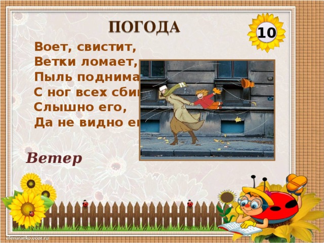 ПОГОДА 10 Воет, свистит,  Ветки ломает,  Пыль поднимает.  С ног всех сбивает.  Слышно его,  Да не видно его. Ветер
