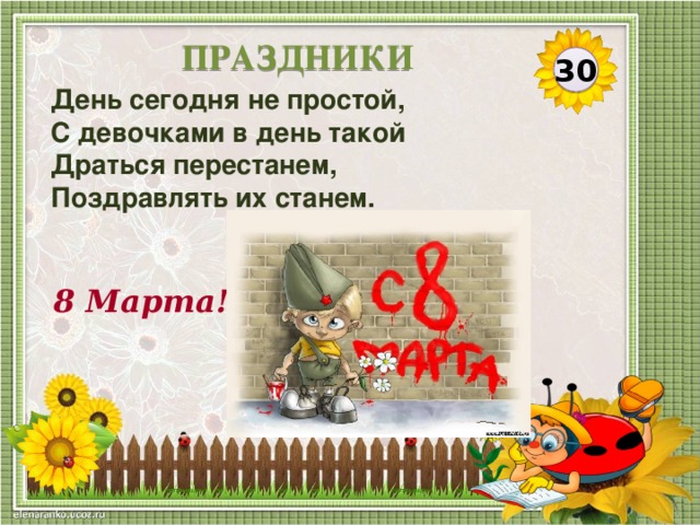ПРАЗДНИКИ 30 День сегодня не простой, С девочками в день такой Драться перестанем, Поздравлять их станем. 8 Марта!