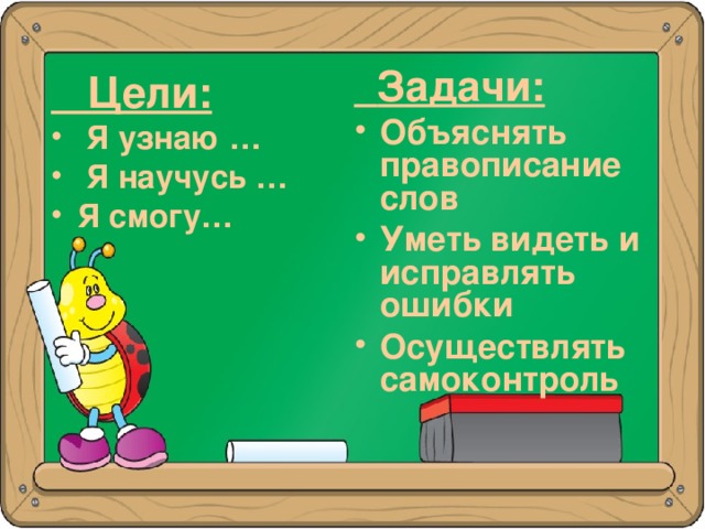  Задачи: Объяснять правописание слов Уметь видеть и исправлять ошибки Осуществлять самоконтроль   Цели:  Я узнаю …  Я научусь … Я смогу…  