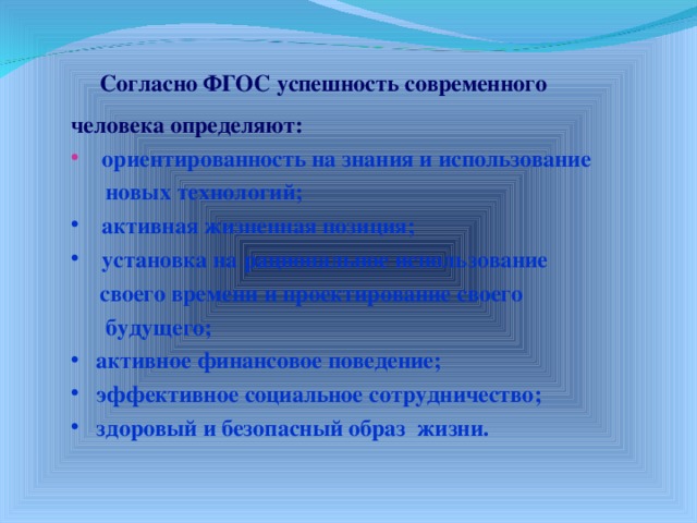  Согласно ФГОС успешность современного человека определяют:  ориентированность на знания и использование  новых технологий;  активная жизненная позиция;  установка на рациональное использование  своего времени и проектирование своего  будущего;  активное финансовое поведение;  эффективное социальное сотрудничество;  здоровый и безопасный образ жизни.  