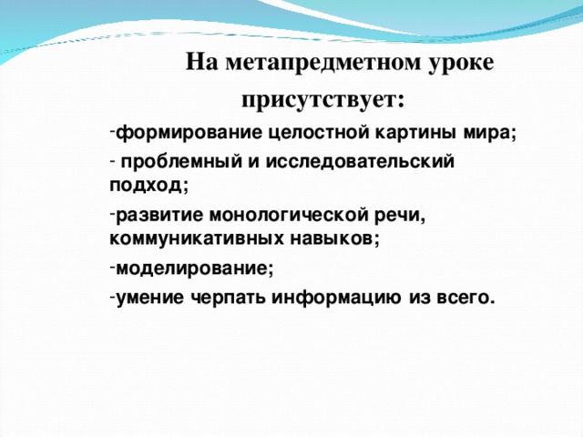  На метапредметном уроке присутствует: формирование целостной картины мира;  проблемный и исследовательский подход; развитие монологической речи, коммуникативных навыков; моделирование; умение черпать информацию из всего.  