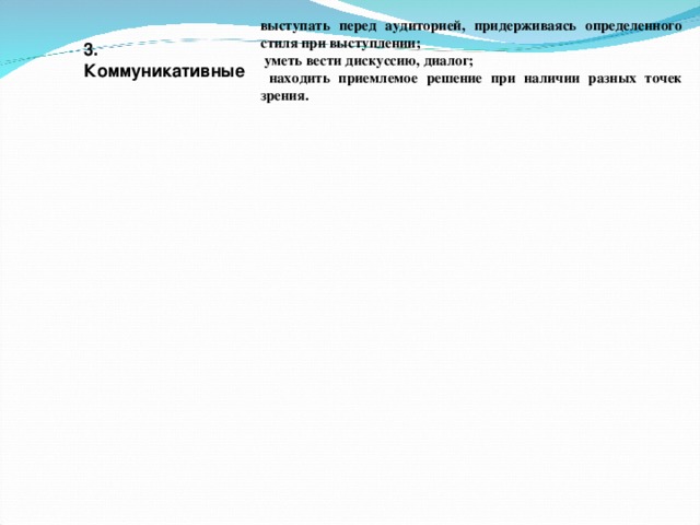 выступать перед аудиторией, придерживаясь определенного стиля при выступлении;  уметь вести дискуссию, диалог;  находить приемлемое решение при наличии разных точек зрения. 3. Коммуникативные   