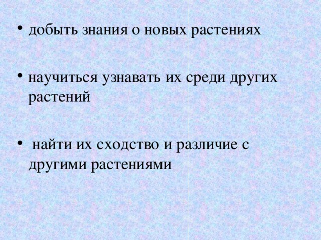добыть знания о новых растениях  научиться узнавать их среди других растений   найти их сходство и различие с другими растениями 