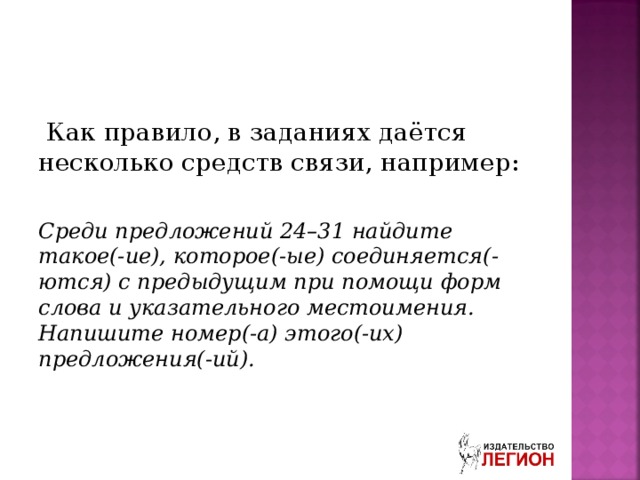  Как правило, в заданиях даётся несколько средств связи, например: Среди предложений 24–31 найдите такое(-ие), которое(-ые) соединяется(-ются) с предыдущим при помощи форм слова и указательного местоимения. Напишите номер(-а) этого(-их) предложения(-ий). 