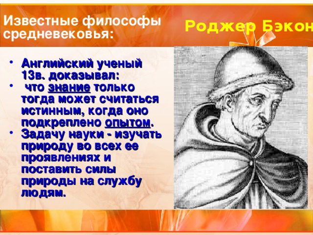 Известные философы  средневековья: Роджер Бэкон Английский ученый 13в. доказывал:  что знание только тогда может считаться истинным, когда оно подкреплено опытом . Задачу науки - изучать природу во всех ее проявлениях и поставить силы природы на службу людям. 