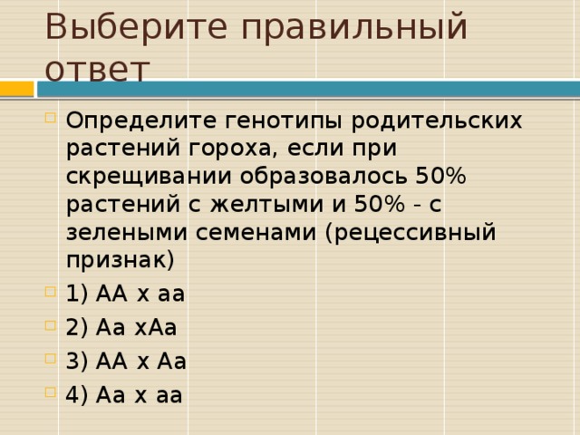 Выберите правильный ответ Определите генотипы родительских растений гороха, если при скрещивании образовалось 50% растений с желтыми и 50% - с зелеными семенами (рецессивный признак) 1) АА х аа 2) Аа хАа 3) АА х Аа 4) Аа х аа 