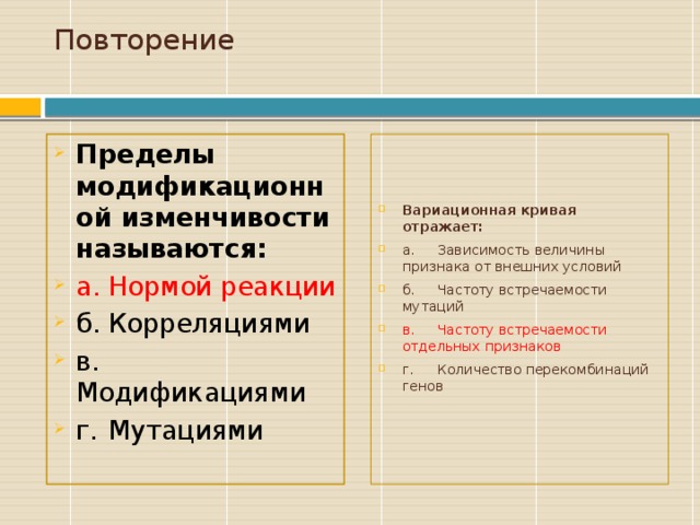 Повторение   Пределы модификационной изменчивости называются: а.  Нормой реакции б.  Корреляциями в.  Модификациями г.  Мутациями Вариационная кривая отражает: а.  Зависимость величины признака от внешних условий б.  Частоту встречаемости мутаций в.  Частоту встречаемости отдельных признаков г.  Количество перекомбинаций генов Начальные сведенияо курсе, а также книги (пособия) и материалы, необходимые для занятия/проекта.  