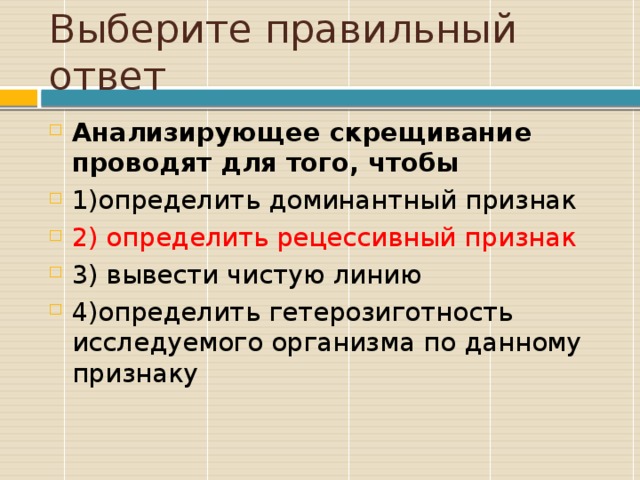 Выберите правильный ответ Анализирующее скрещивание проводят для того, чтобы 1)определить доминантный признак 2) определить рецессивный признак 3) вывести чистую линию 4)определить гетерозиготность исследуемого организма по данному признаку 