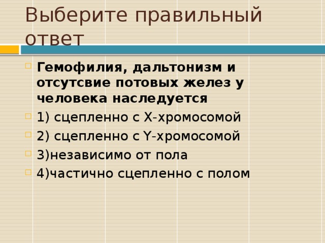 Выберите правильный ответ Гемофилия, дальтонизм и отсутсвие потовых желез у человека наследуется 1) сцепленно с Х-хромосомой 2) сцепленно с Y-хромосомой 3)независимо от пола 4)частично сцепленно с полом 