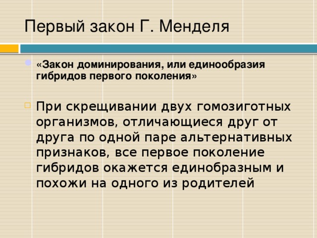 Первый закон Г. Менделя «Закон доминирования, или единообразия гибридов первого поколения»  При скрещивании двух гомозиготных организмов, отличающиеся друг от друга по одной паре альтернативных признаков, все первое поколение гибридов окажется единобразным и похожи на одного из родителей 