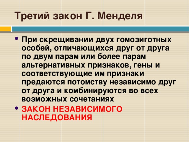 Третий закон Г. Менделя При скрещивании двух гомозиготных особей, отличающихся друг от друга по двум парам или более парам альтернативных признаков, гены и соответствующие им признаки предаются потомству независимо друг от друга и комбинируются во всех возможных сочетаниях ЗАКОН НЕЗАВИСИМОГО НАСЛЕДОВАНИЯ 