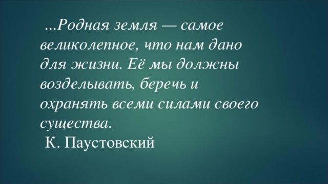 ...Родная земля — самое великолепное, что нам дано для жизни. Её мы должны возделывать, беречь и охранять всеми силами своего существа. К. Паустовский  