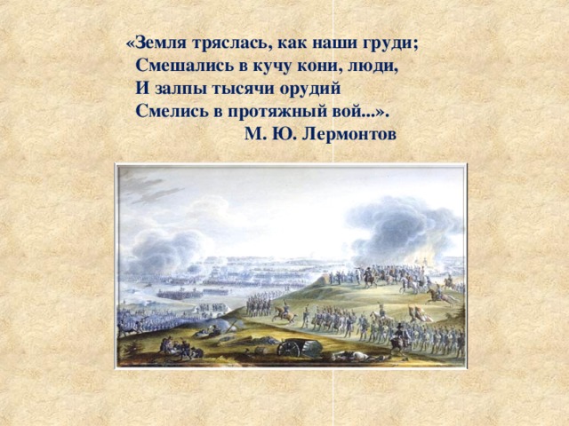 «Земля тряслась, как наши груди;  Смешались в кучу кони, люди,  И залпы тысячи орудий  Смелись в протяжный вой...».  М. Ю. Лермонтов