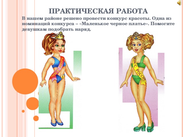 ПРАКТИЧЕСКАЯ РАБОТА В нашем районе решено провести конкурс красоты. Одна из номинаций конкурса – «Маленькое черное платье». Помогите девушкам подобрать наряд. 
