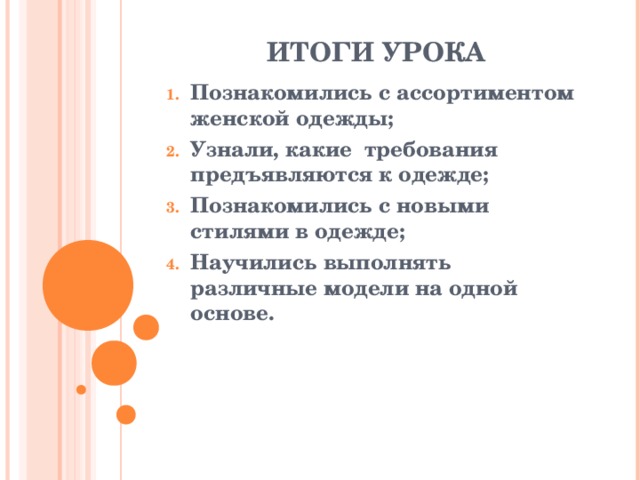 ИТОГИ УРОКА Познакомились с ассортиментом женской одежды; Узнали, какие требования предъявляются к одежде; Познакомились с новыми стилями в одежде; Научились выполнять различные модели на одной основе.   