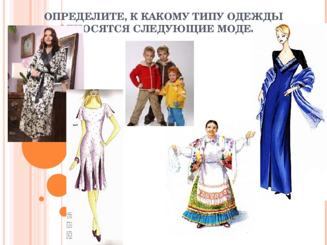 ОПРЕДЕЛИТЕ, К КАКОМУ ТИПУ ОДЕЖДЫ ОТНОСЯТСЯ СЛЕДУЮЩИЕ МОДЕЛИ 