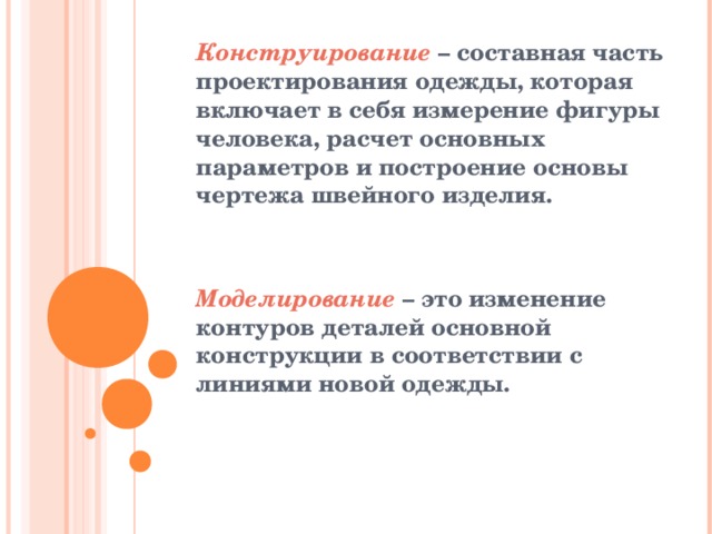 Конструирование – составная часть проектирования одежды, которая включает в себя измерение фигуры человека, расчет основных параметров и построение основы чертежа швейного изделия.   Моделирование – это изменение контуров деталей основной конструкции в соответствии с линиями новой одежды. 