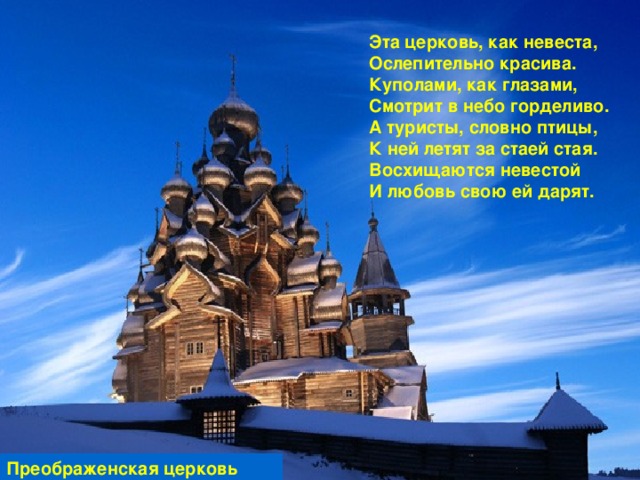 Эта церковь, как невеста,  Ослепительно красива.  Куполами, как глазами,  Смотрит в небо горделиво.  А туристы, словно птицы,  К ней летят за стаей стая.  Восхищаются невестой  И любовь свою ей дарят. Преображенская церковь