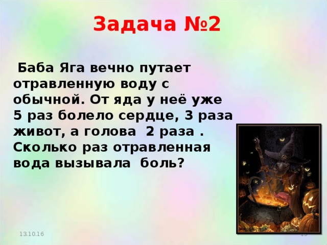 Задача №2  Баба Яга вечно путает отравленную воду с обычной. От яда у неё уже 5 раз болело сердце, 3 раза живот, а голова 2 раза . Сколько раз отравленная вода вызывала боль?  13.10.16  