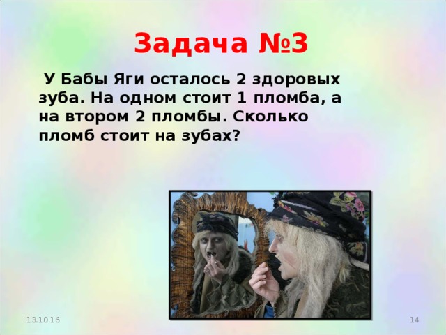 Задача №3  У Бабы Яги осталось 2 здоровых зуба. На одном стоит 1 пломба, а на втором 2 пломбы. Сколько пломб стоит на зубах?    13.10.16  