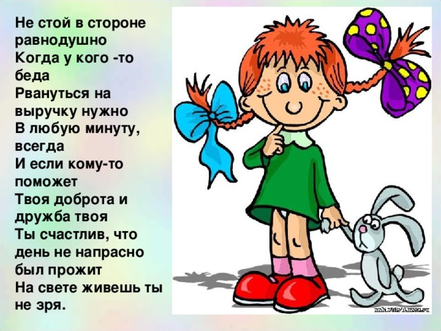 Не стой в стороне равнодушно Когда у кого -то беда Рвануться на выручку нужно В любую минуту, всегда И если кому-то поможет Твоя доброта и дружба твоя Ты счастлив, что день не напрасно был прожит На свете живешь ты не зря. 