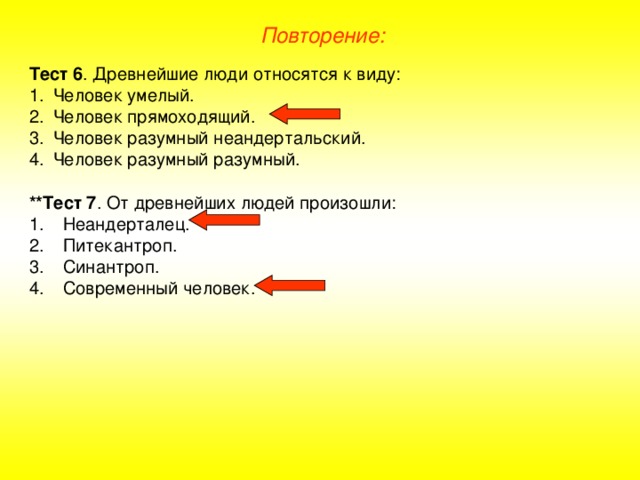 Повторение: Тест 6 . Древнейшие люди относятся к виду: Человек умелый. Человек прямоходящий. Человек разумный неандертальский. Человек разумный разумный.  **Тест 7 . От древнейших людей произошли:
