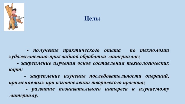 Цель:  - получение практического опыта по технологии художественно-прикладной обработки материалов;  - закрепление изучения основ составления технологических карт;  - закрепление изучение последовательности операций, применяемых при изготовлении творческого проекта;  - развитие познавательного интереса к изучаемому материалу. 