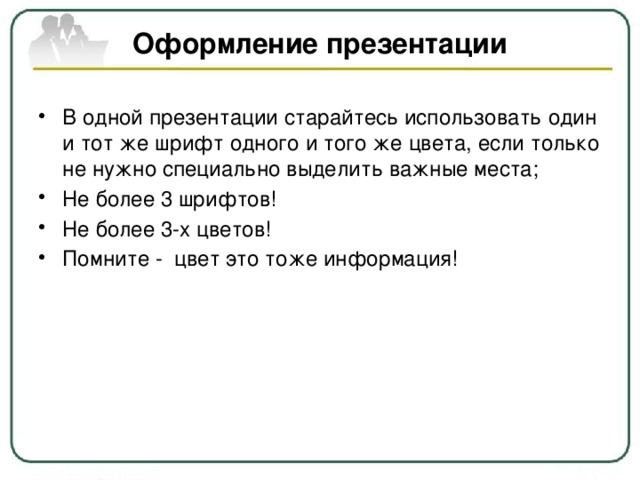 Оформление презентации В одной презентации старайтесь использовать один и тот же шрифт одного и того же цвета, если только не нужно специально выделить важные места; Не более 3 шрифтов! Не более 3-х цветов! Помните -  цвет это тоже информация! Не более 3 шрифтов! Не более 3-х цветов! Помните -  цвет это тоже информация! 