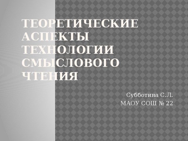 Теоретические аспекты технологии  смыслового  чтения Субботина С.Л. МАОУ СОШ № 22