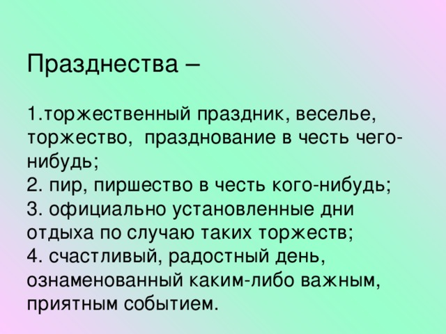  Празднества –   1.торжественный праздник, веселье, торжество, празднование в честь чего-нибудь;  2. пир, пиршество в честь кого-нибудь;  3. официально установленные дни отдыха по случаю таких торжеств;  4. счастливый, радостный день, ознаменованный каким-либо важным, приятным событием.   