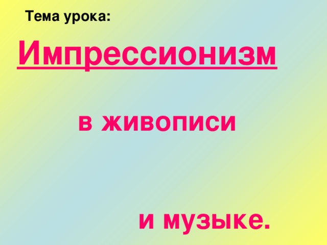 Тема урока: Импрессионизм    в живописи   и музыке. 