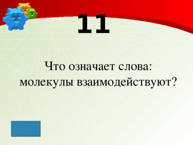 11 Что означает слова: молекулы взаимодействуют?