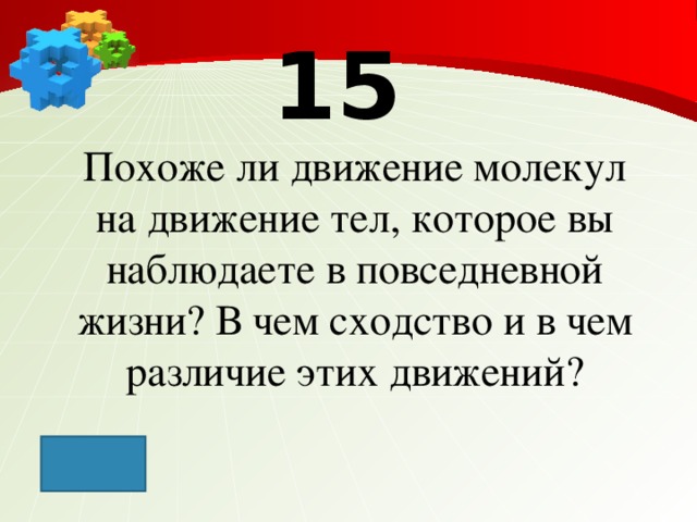 15 Похоже ли движение молекул на движение тел, которое вы наблюдаете в повседневной жизни? В чем сходство и в чем различие этих движений?