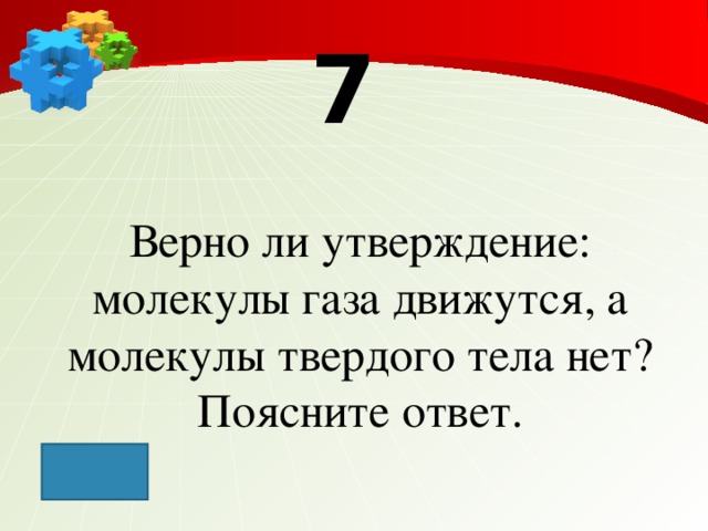 7 Верно ли утверждение: молекулы газа движутся, а молекулы твердого тела нет? Поясните ответ.