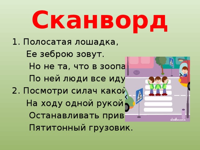 Сканворд 1. Полосатая лошадка,  Ее зеброю зовут.  Но не та, что в зоопарке –  По ней люди все идут. 2. Посмотри силач какой:  На ходу одной рукой  Останавливать привык  Пятитонный грузовик. 