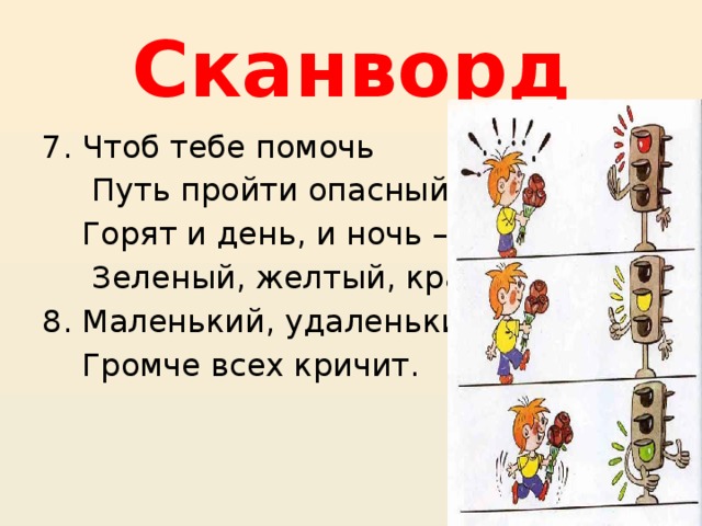 Сканворд 7. Чтоб тебе помочь  Путь пройти опасный,  Горят и день, и ночь –  Зеленый, желтый, красный. 8. Маленький, удаленький  Громче всех кричит. 