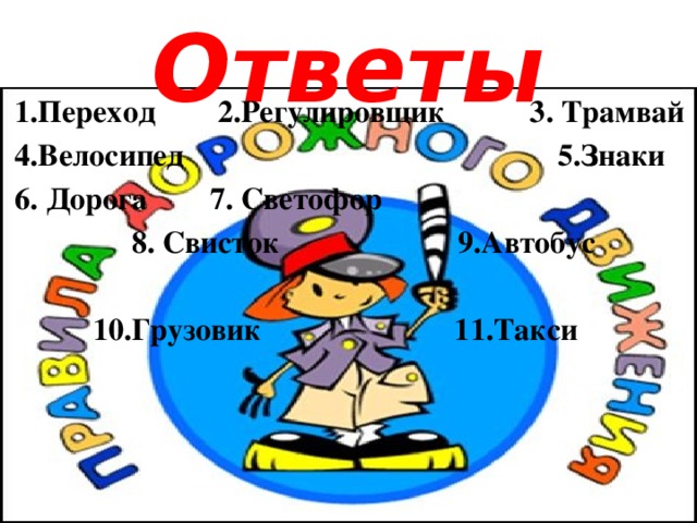    1.Переход 2.Регулировщик 3. Трамвай  4.Велосипед 5.Знаки  6. Дорога 7. Светофор  8. Свисток 9.Автобус   10.Грузовик 11.Такси Ответы 