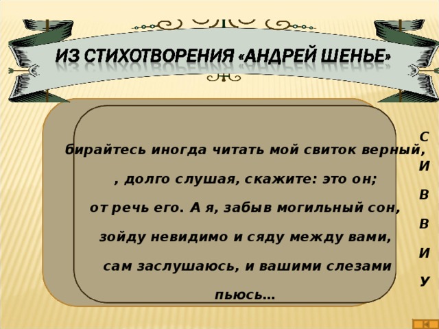 Сбирайтесь иногда читать мой свиток верный, И, долго слушая, скажите: это он; Вот речь его. А я, забыв могильный сон, Взойду невидимо и сяду между вами, И сам заслушаюсь, и вашими слезами Упьюсь… 24