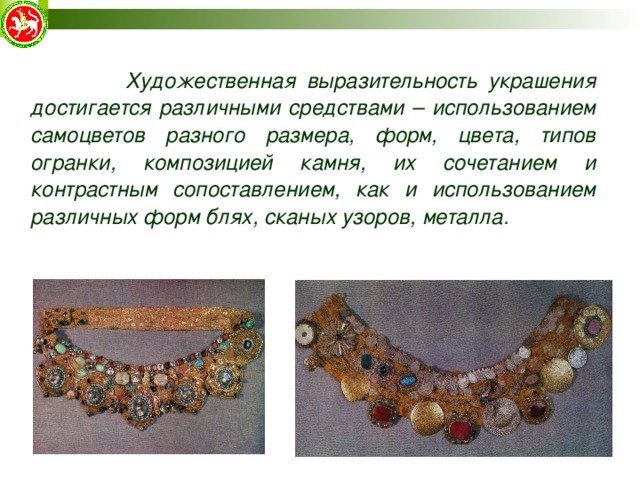 Художественная выразительность украшения достигается различными средствами – использованием самоцветов разного размера, форм, цвета, типов огранки, композицией камня, их сочетанием и контрастным сопоставлением, как и использованием различных форм блях, сканых узоров, металла. 