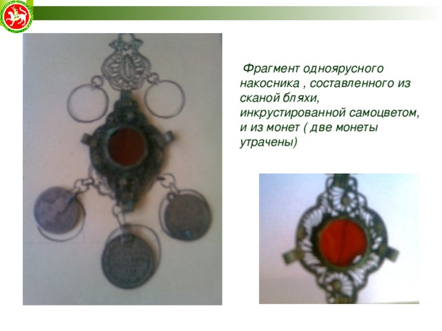  Фрагмент одноярусного накосника , составленного из сканой бляхи, инкрустированной самоцветом, и из монет ( две монеты утрачены) 