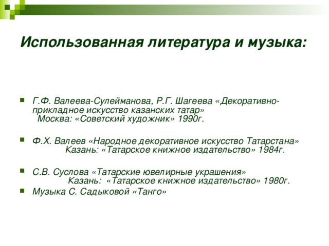 Использованная литература и музыка:   Г.Ф. Валеева-Сулейманова, Р.Г. Шагеева «Декоративно-прикладное искусство казанских татар» Москва: «Советский художник» 1990г.  Ф.Х. Валеев «Народное декоративное искусство Татарстана» Казань: «Татарское книжное издательство» 1984г.  С.В. Суслова «Татарские ювелирные украшения» Казань: «Татарское книжное издательство» 1980г. Музыка С. Садыковой «Танго»      