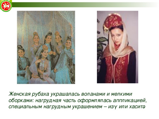 Женская рубаха украшалась воланами и мелкими оборками: нагрудная часть оформлялась аппликацией, специальным нагрудным украшением – изү или хаситә 